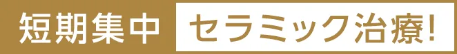 短期集中 セラミック治療！